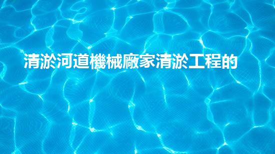 清淤河道機械廠家清淤工程的關鍵技術：效率提升與環(huán)境保護如何實現(xiàn)？